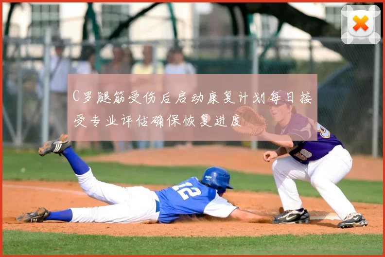 C罗腿筋受伤后启动康复计划每日接受专业评估确保恢复进度