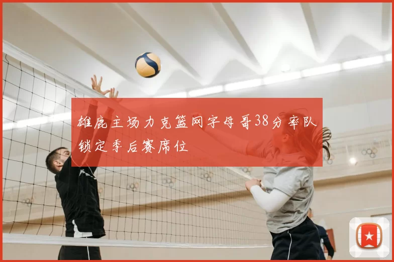 雄鹿主场力克篮网字母哥38分率队锁定季后赛席位