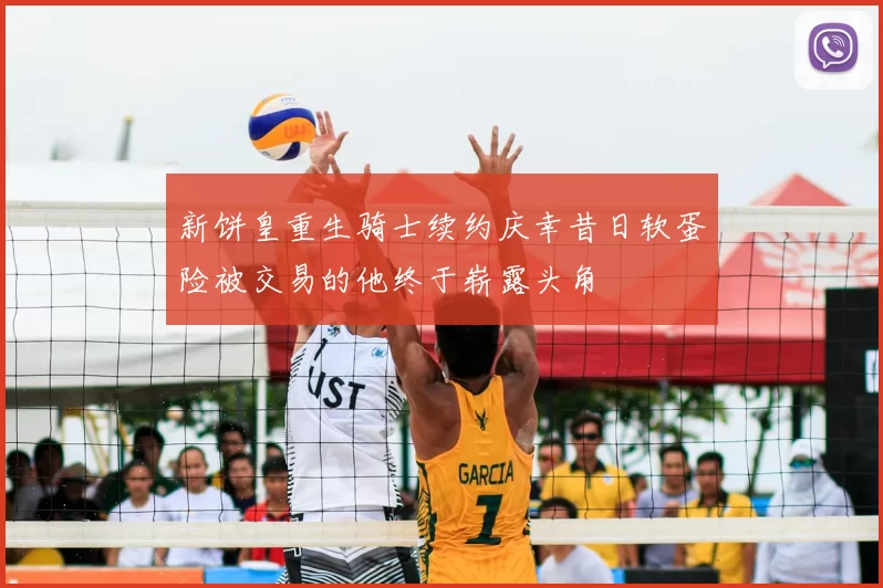 新饼皇重生骑士续约庆幸昔日软蛋险被交易的他终于崭露头角