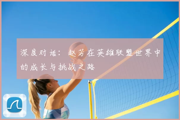 深度对话：赵芳在英雄联盟世界中的成长与挑战之路