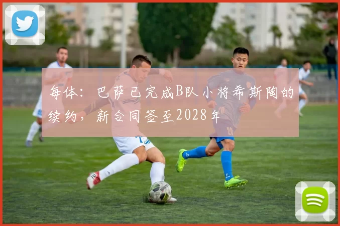 每体:巴萨已完成B队小将希斯陶的续约,新合同签至2028年