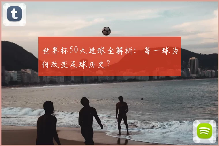 世界杯50大进球全解析:每一球为何改变足球历史?