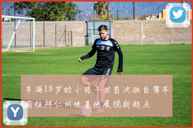 年满18岁的小将卡尔首次独自驾车前往拜仁训练基地展现新起点