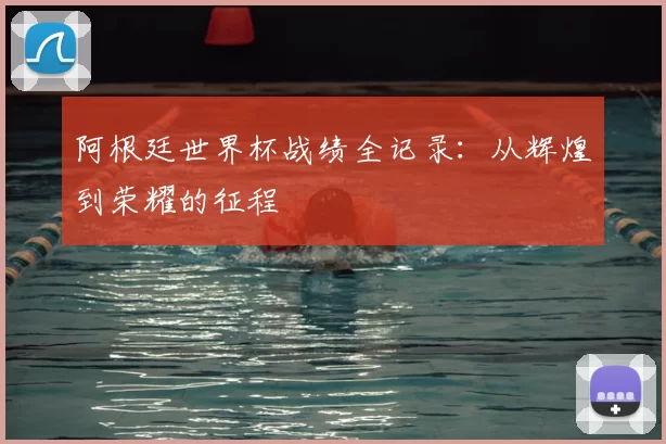 阿根廷世界杯战绩全记录:从辉煌到荣耀的征程
