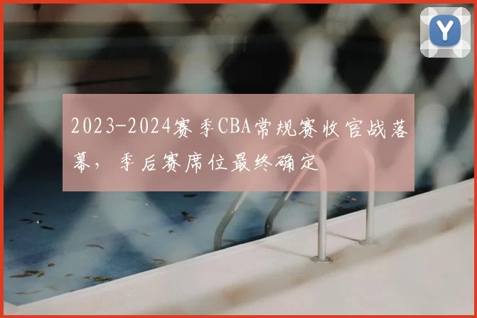 2023-2024赛季CBA常规赛收官战落幕，季后赛席位最终确定