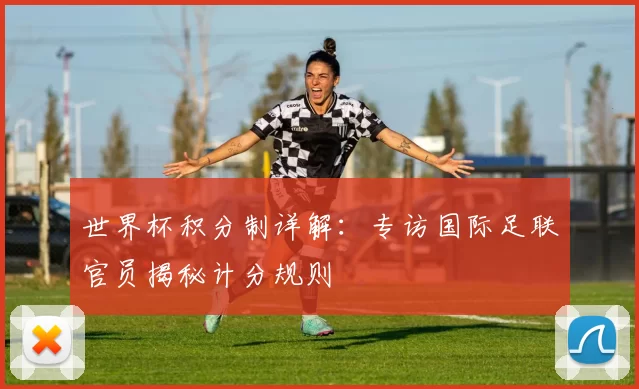 世界杯积分制详解：专访国际足联官员揭秘计分规则