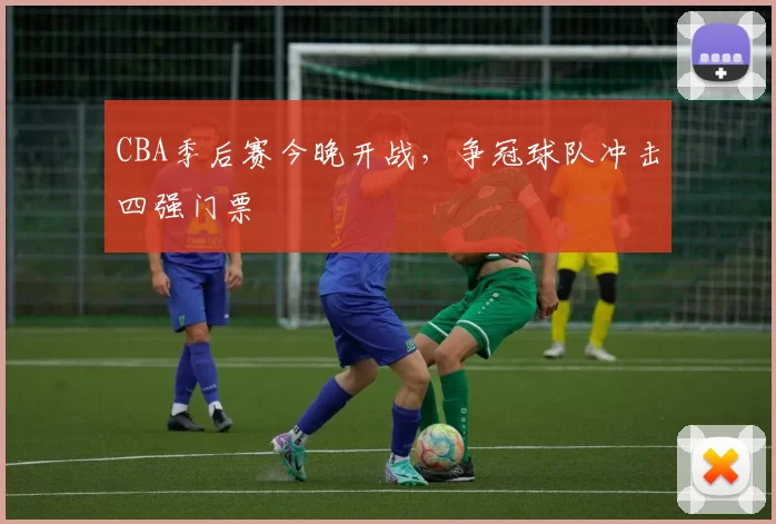 CBA季后赛今晚开战，争冠球队冲击四强门票