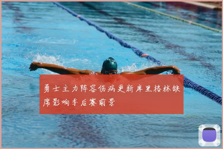 勇士主力阵容伤病更新库里格林缺席影响季后赛前景