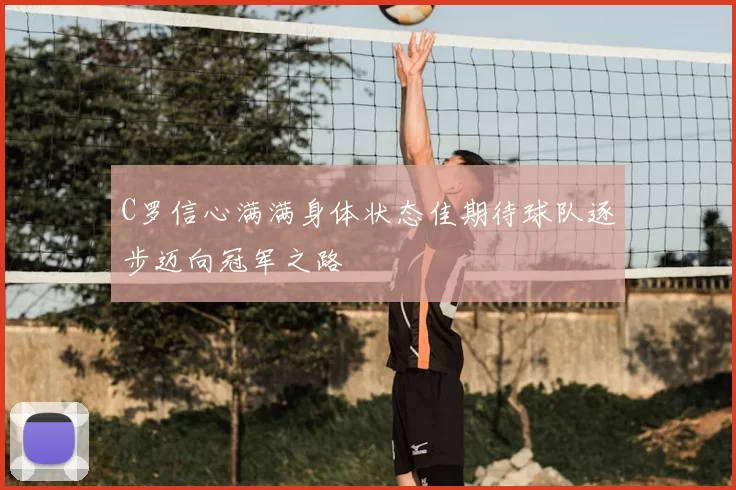 C罗信心满满身体状态佳期待球队逐步迈向冠军之路