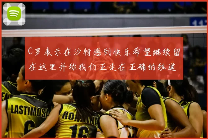 C罗表示在沙特感到快乐希望继续留在这里并称我们正走在正确的轨道上