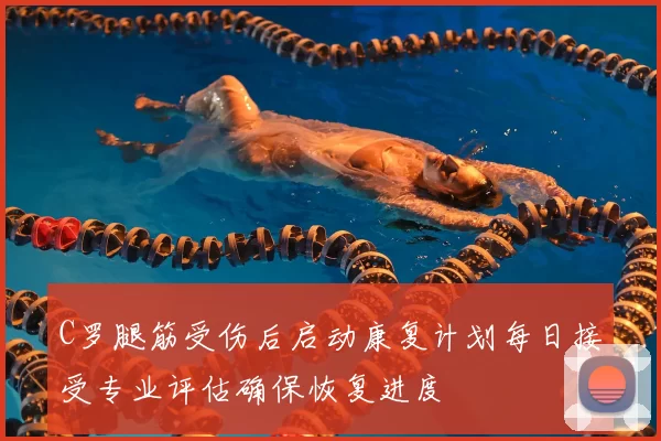 C罗腿筋受伤后启动康复计划每日接受专业评估确保恢复进度