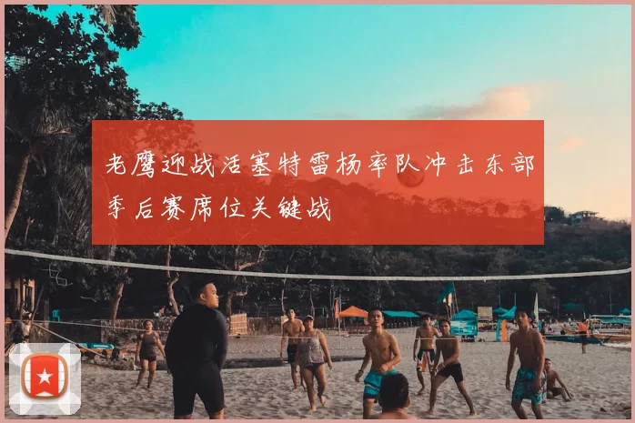 老鹰迎战活塞特雷杨率队冲击东部季后赛席位关键战