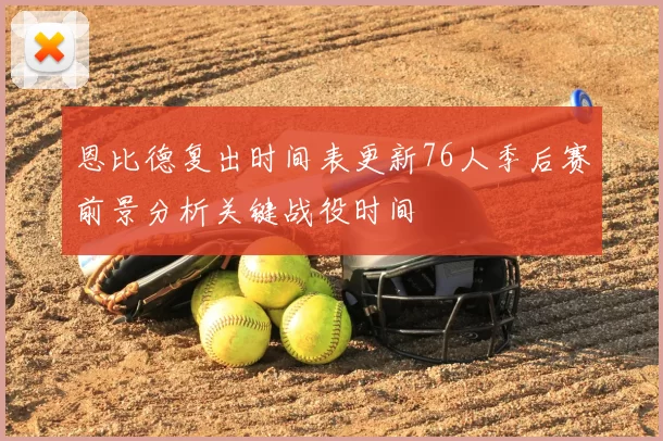 恩比德复出时间表更新76人季后赛前景分析关键战役时间