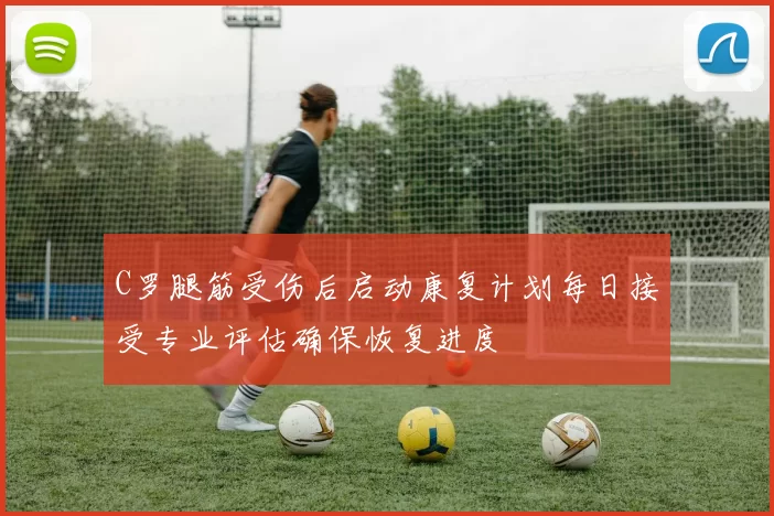 C罗腿筋受伤后启动康复计划每日接受专业评估确保恢复进度