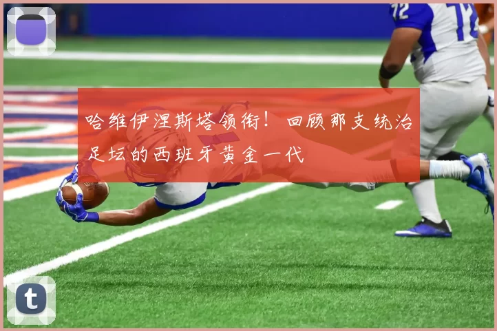 哈维伊涅斯塔领衔！回顾那支统治足坛的西班牙黄金一代