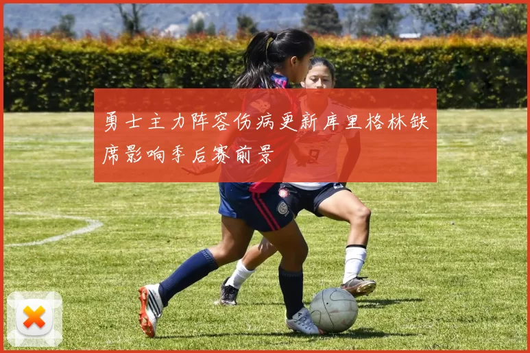 勇士主力阵容伤病更新库里格林缺席影响季后赛前景
