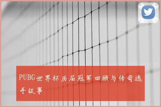 PUBG世界杯历届冠军回顾与传奇选手故事