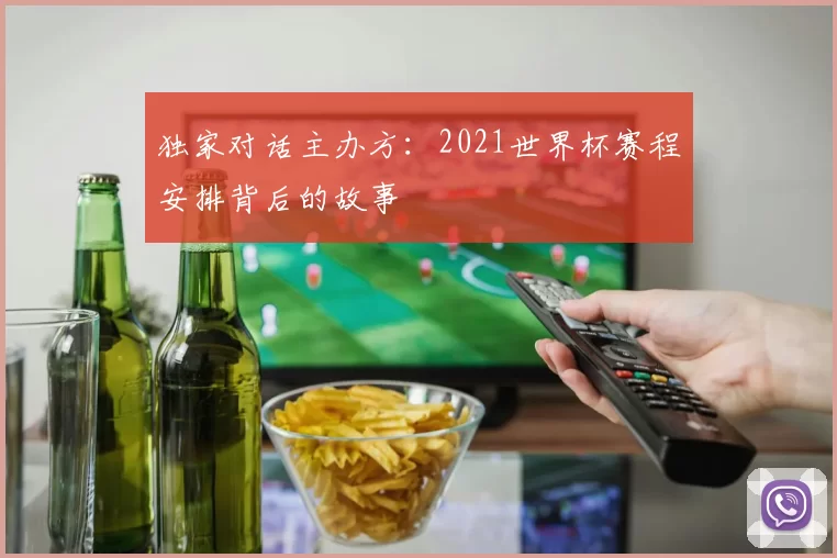 独家对话主办方:2021世界杯赛程安排背后的故事