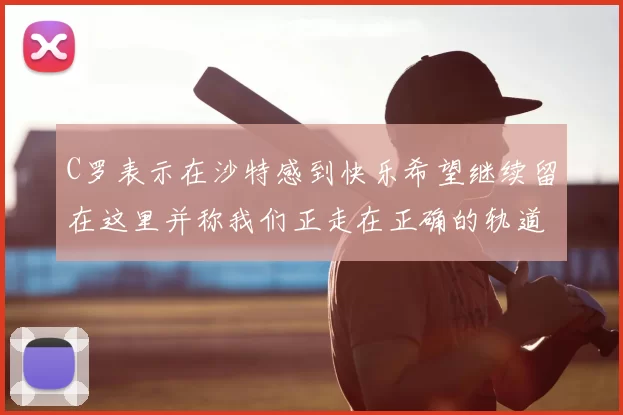 C罗表示在沙特感到快乐希望继续留在这里并称我们正走在正确的轨道上