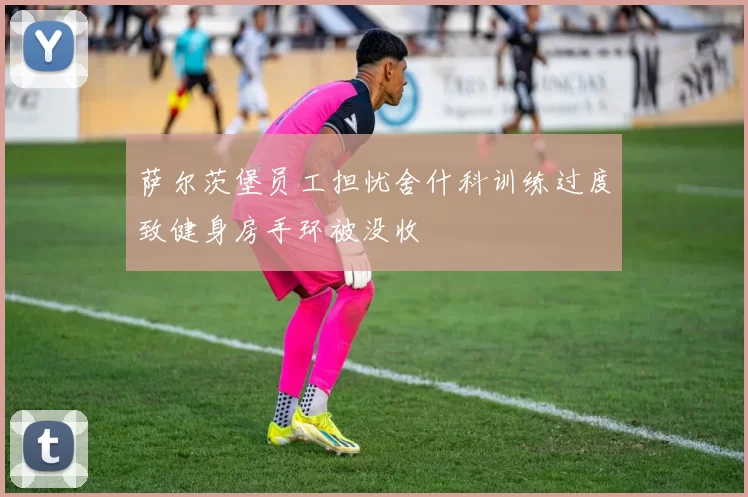 萨尔茨堡员工担忧舍什科训练过度致健身房手环被没收