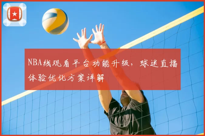 NBA线观看平台功能升级，球迷直播体验优化方案详解
