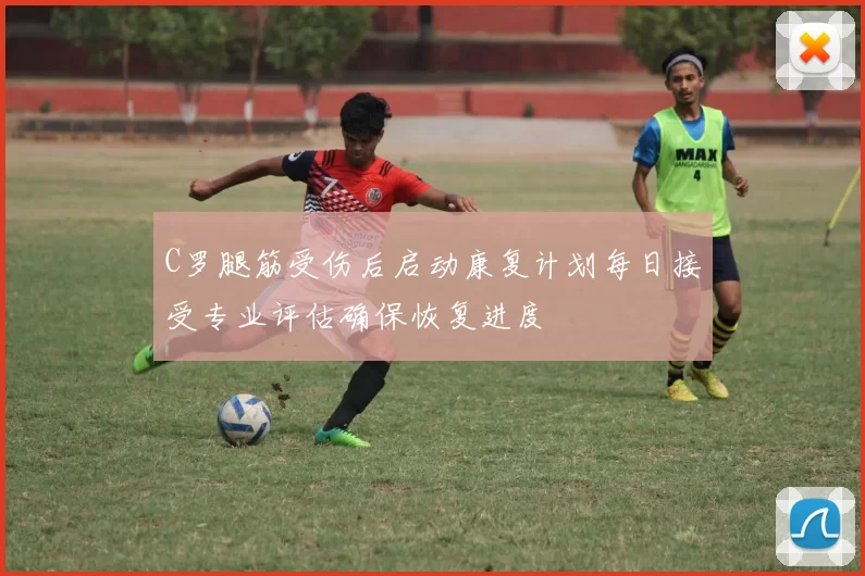 C罗腿筋受伤后启动康复计划每日接受专业评估确保恢复进度