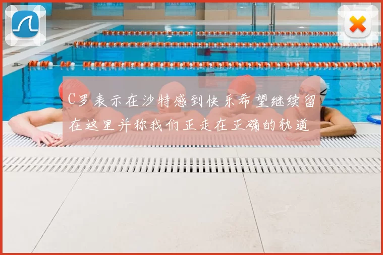 C罗表示在沙特感到快乐希望继续留在这里并称我们正走在正确的轨道上