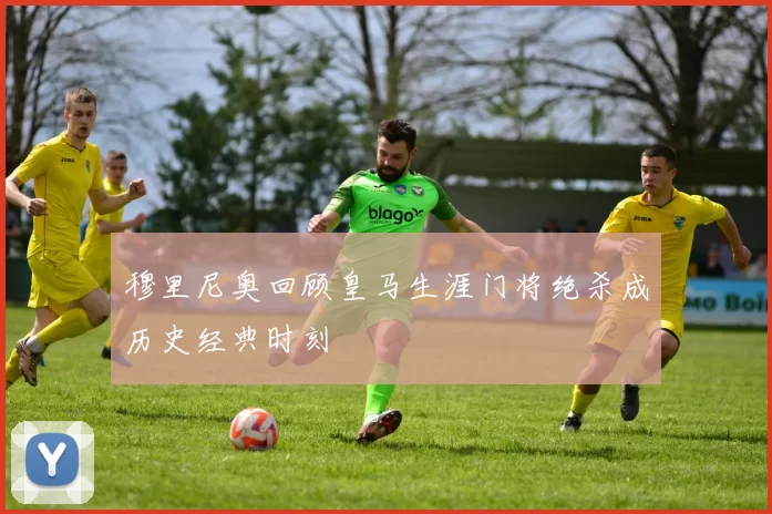 穆里尼奥回顾皇马生涯门将绝杀成历史经典时刻