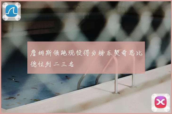 詹姆斯领跑现役得分榜东契奇恩比德位列二三名