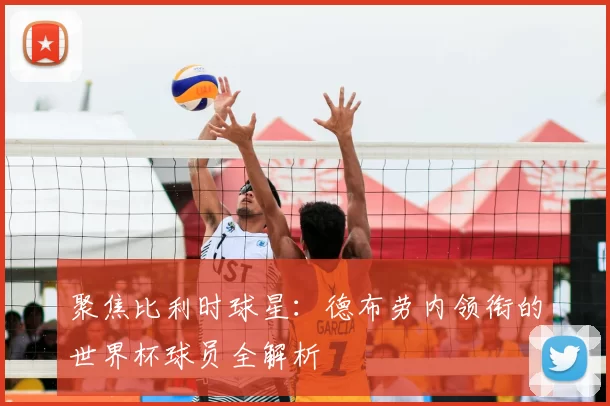 聚焦比利时球星:德布劳内领衔的世界杯球员全解析