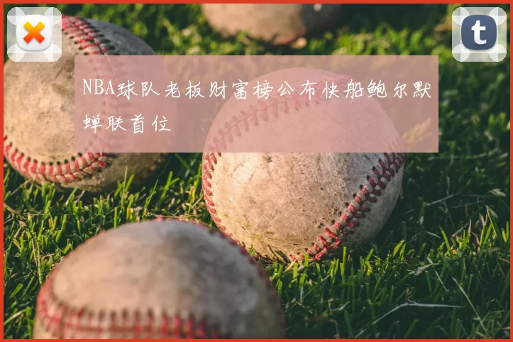 NBA球队老板财富榜公布快船鲍尔默蝉联首位