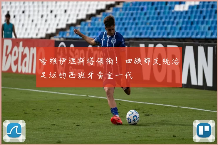哈维伊涅斯塔领衔!回顾那支统治足坛的西班牙黄金一代