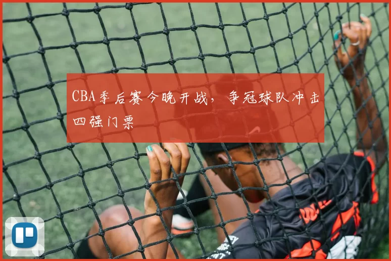 CBA季后赛今晚开战，争冠球队冲击四强门票