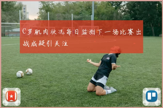 C罗肌肉状况每日监测下一场比赛出战成疑引关注