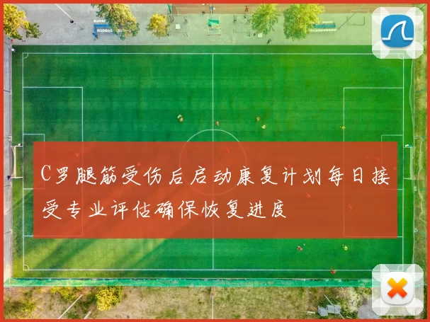 C罗腿筋受伤后启动康复计划每日接受专业评估确保恢复进度