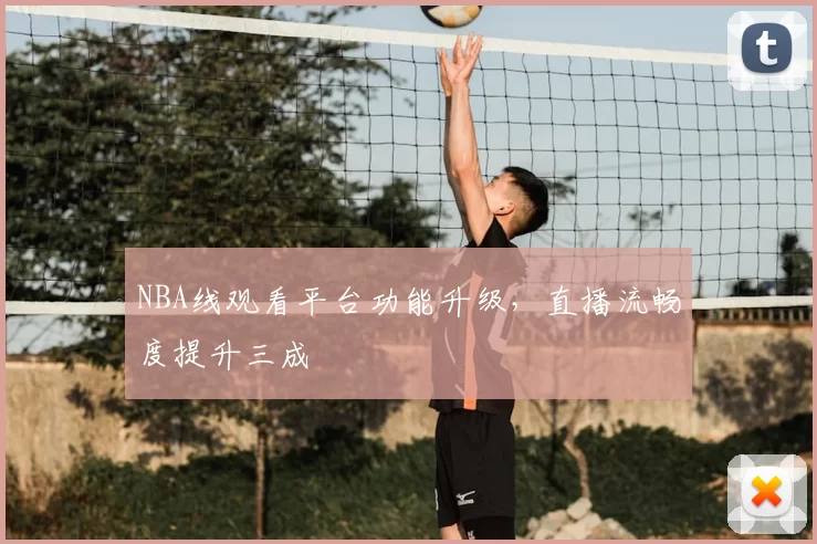 NBA线观看平台功能升级，直播流畅度提升三成