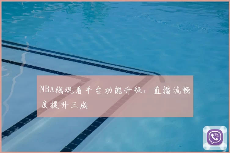 NBA线观看平台功能升级，直播流畅度提升三成