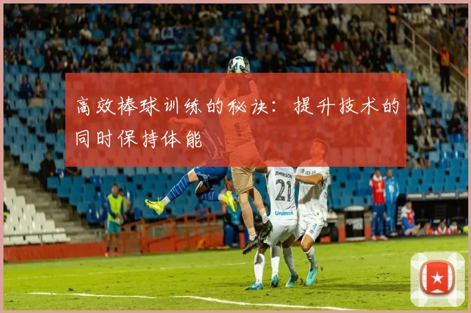 高效棒球训练的秘诀：提升技术的同时保持体能