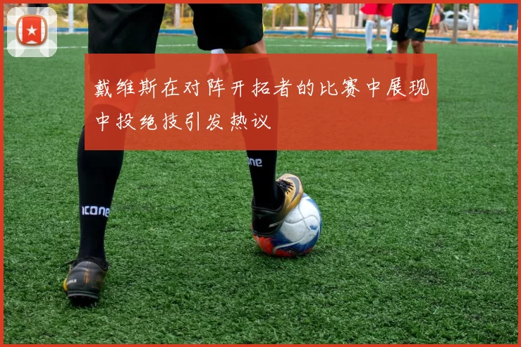 戴维斯在对阵开拓者的比赛中展现中投绝技引发热议