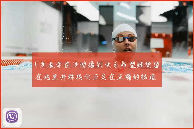 C罗表示在沙特感到快乐希望继续留在这里并称我们正走在正确的轨道上