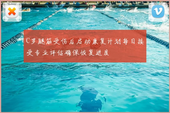 C罗腿筋受伤后启动康复计划每日接受专业评估确保恢复进度