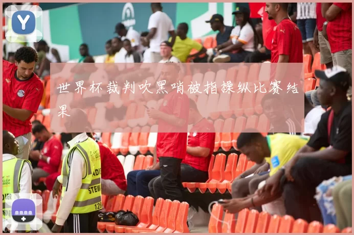 世界杯裁判吹黑哨被指操纵比赛结果