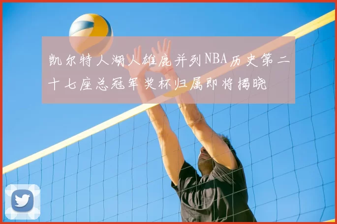 凯尔特人湖人雄鹿并列NBA历史第二十七座总冠军奖杯归属即将揭晓