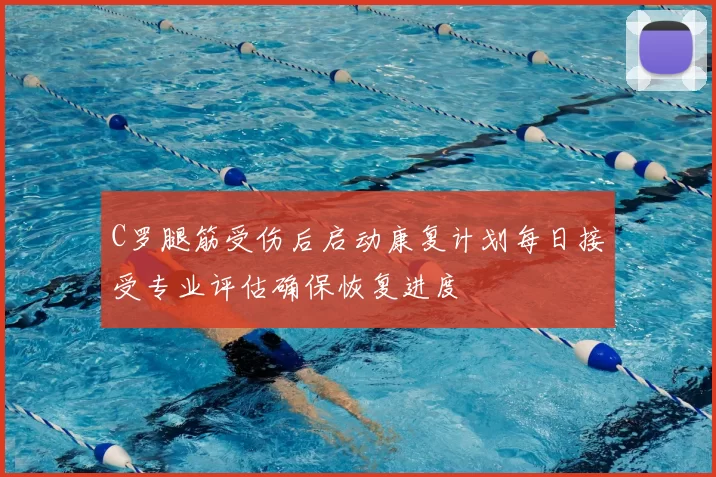 C罗腿筋受伤后启动康复计划每日接受专业评估确保恢复进度