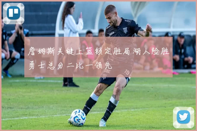詹姆斯关键上篮锁定胜局湖人险胜勇士总分二比一领先