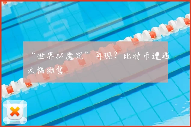 “世界杯魔咒”再现？比特币遭遇大幅抛售