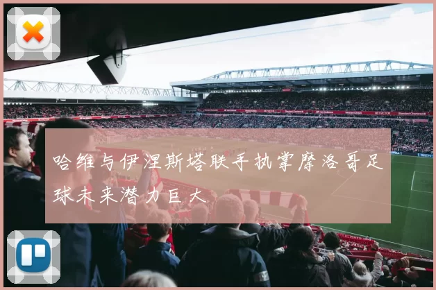 哈维与伊涅斯塔联手执掌摩洛哥足球未来潜力巨大