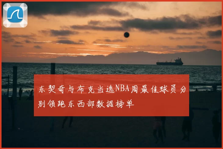 东契奇与布克当选NBA周最佳球员分别领跑东西部数据榜单