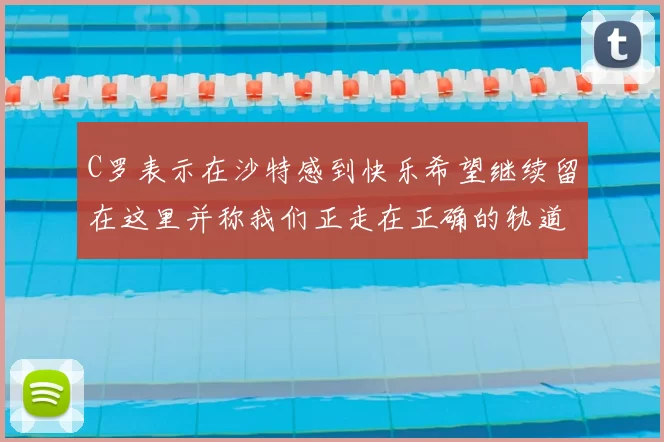 C罗表示在沙特感到快乐希望继续留在这里并称我们正走在正确的轨道上
