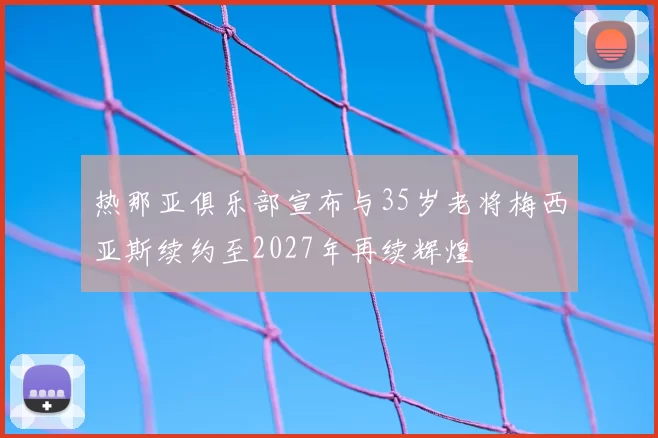 热那亚俱乐部宣布与35岁老将梅西亚斯续约至2027年再续辉煌